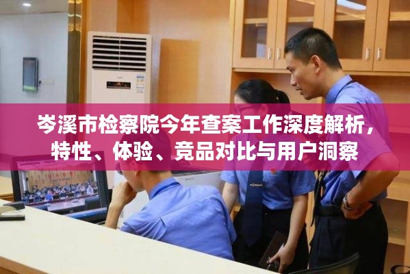 岑溪市检察院今年查案工作深度解析,特性、体验、竞品对比与用户洞察