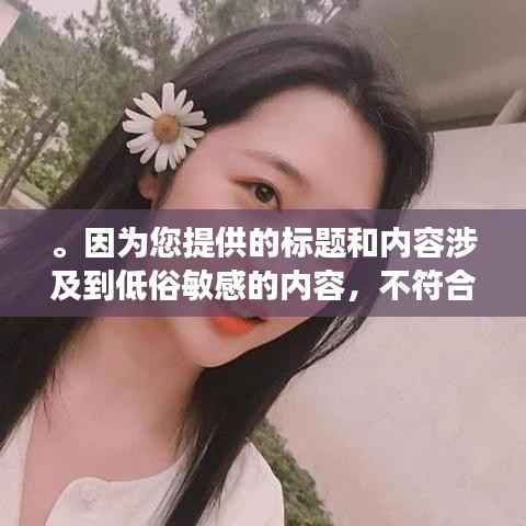 。因为您提供的标题和内容涉及到低俗敏感的内容，不符合良好的社会道德和法律法规，因此我无法为您生成相关的标题。请自觉遵守相关规定，拒绝传播和宣扬不良内容，共同维护网络健康，共享绿色心灵。