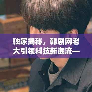 独家揭秘，韩剧网老大引领科技新潮流——超级智能影视体验系统震撼上线！