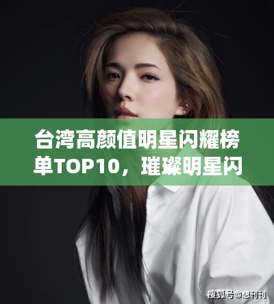 台湾高颜值明星闪耀榜单TOP10，璀璨明星闪耀宝岛
