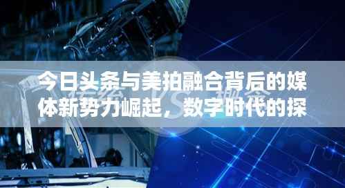 今日头条与美拍融合背后的媒体新势力崛起,数字时代的探索与排名挑战