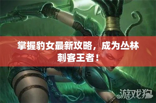 掌握豹女最新攻略,成为丛林刺客王者!