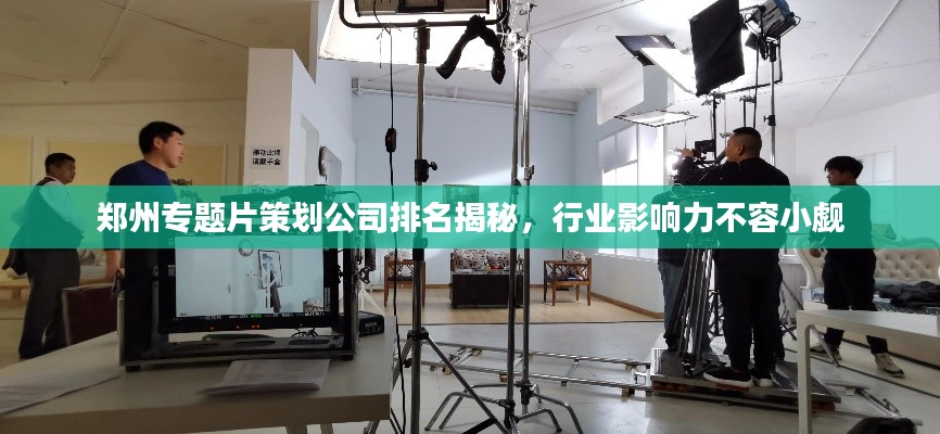 郑州专题片策划公司排名揭秘,行业影响力不容小觑