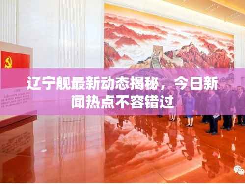 辽宁舰最新动态揭秘,今日新闻热点不容错过