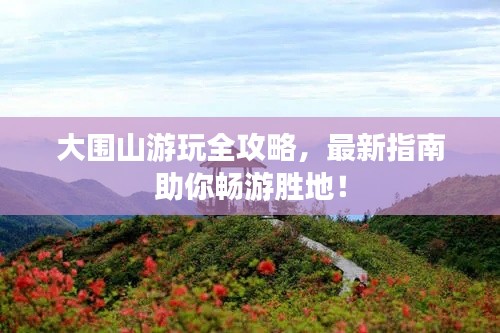 大围山游玩全攻略，最新指南助你畅游胜地！