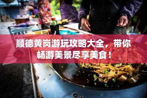 顺德黄岗游玩攻略大全,带你畅游美景尽享美食!