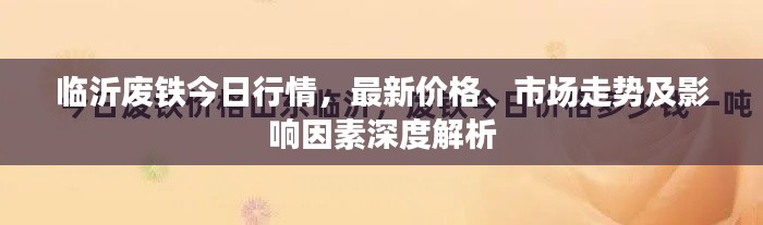 临沂废铁今日行情,最新价格、市场走势及影响因素深度解析