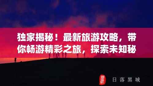独家揭秘!最新旅游攻略,带你畅游精彩之旅,探索未知秘境!