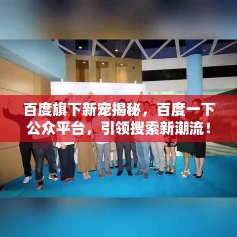 百度旗下新宠揭秘，百度一下公众平台，引领搜索新潮流！