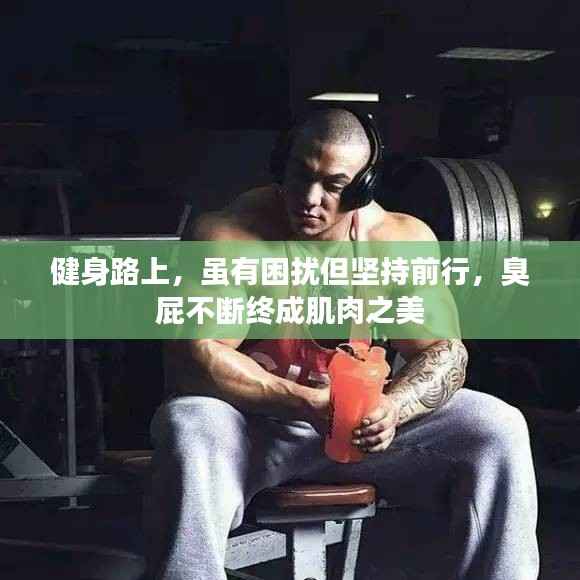 健身路上，虽有困扰但坚持前行，臭屁不断终成肌肉之美