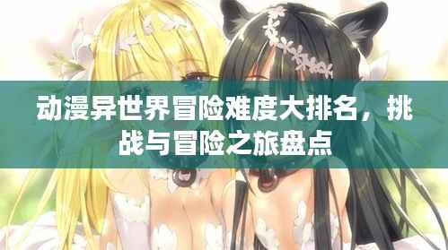 动漫异世界冒险难度大排名，挑战与冒险之旅盘点