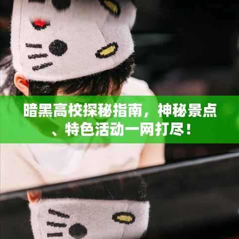 暗黑高校探秘指南，神秘景点、特色活动一网打尽！