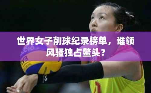 世界女子削球纪录榜单，谁领风骚独占鳌头？