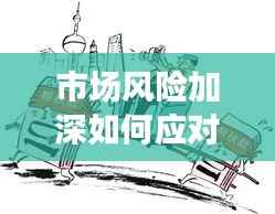市场风险加深如何应对挑战与策略思考