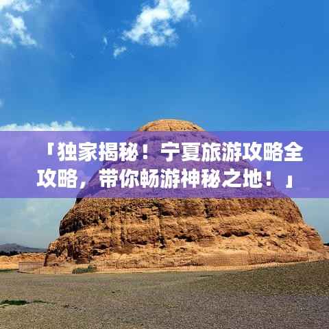 「独家揭秘！宁夏旅游攻略全攻略，带你畅游神秘之地！」