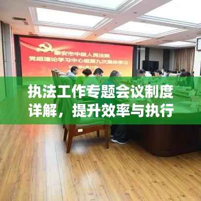 执法工作专题会议制度详解，提升效率与执行力