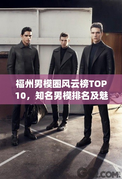 福州男模圈风云榜TOP10，知名男模排名及魅力解析