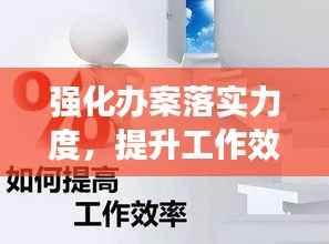 强化办案落实力度，提升工作效率