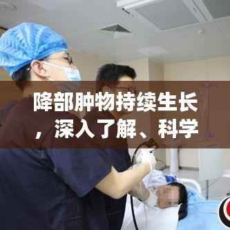 降部肿物持续生长，深入了解、科学分析与有效应对之道